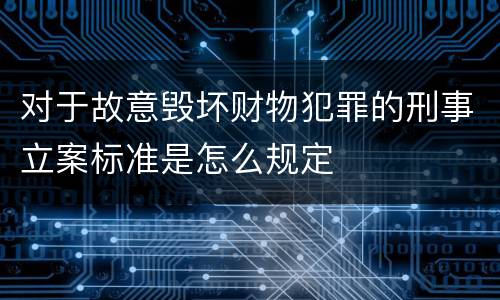 对于故意毁坏财物犯罪的刑事立案标准是怎么规定