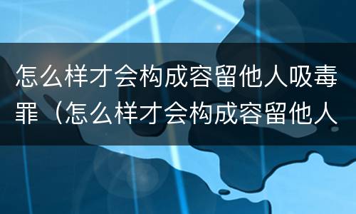 怎么样才会构成容留他人吸毒罪（怎么样才会构成容留他人吸毒罪行为）