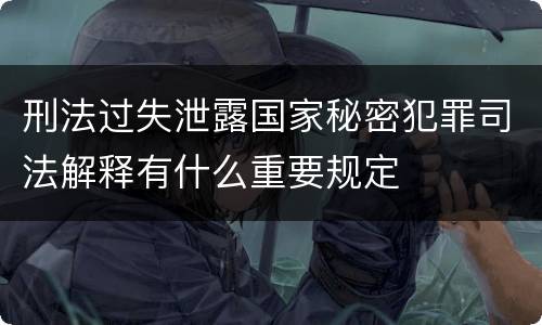 刑法过失泄露国家秘密犯罪司法解释有什么重要规定