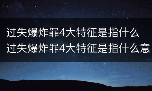 过失爆炸罪4大特征是指什么 过失爆炸罪4大特征是指什么意思