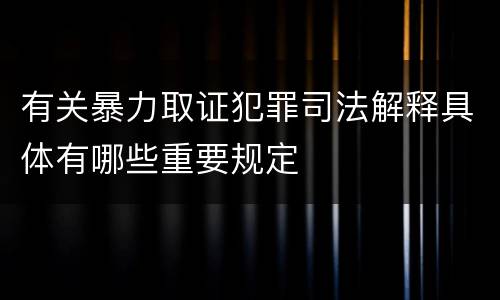 有关暴力取证犯罪司法解释具体有哪些重要规定