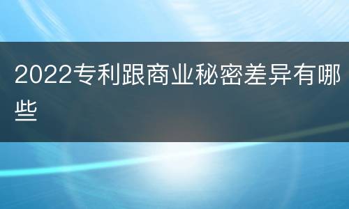 2022专利跟商业秘密差异有哪些