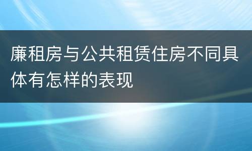 廉租房与公共租赁住房不同具体有怎样的表现
