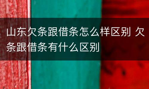 山东欠条跟借条怎么样区别 欠条跟借条有什么区别