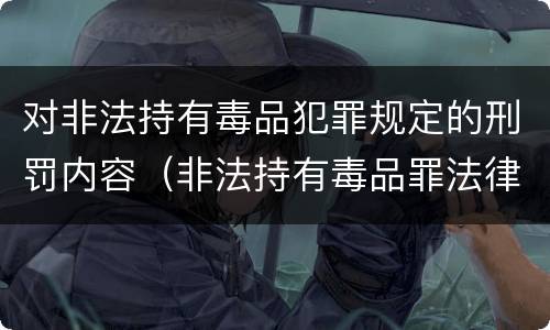 对非法持有毒品犯罪规定的刑罚内容（非法持有毒品罪法律规定）