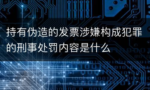 持有伪造的发票涉嫌构成犯罪的刑事处罚内容是什么