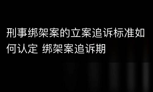 刑事绑架案的立案追诉标准如何认定 绑架案追诉期