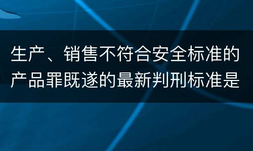 生产、销售不符合安全标准的产品罪既遂的最新判刑标准是什么