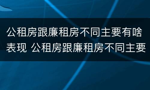 公租房跟廉租房不同主要有啥表现 公租房跟廉租房不同主要有啥表现呢