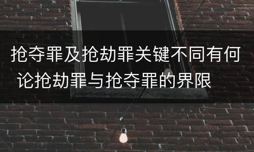 抢夺罪及抢劫罪关键不同有何 论抢劫罪与抢夺罪的界限