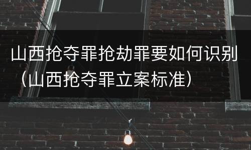 山西抢夺罪抢劫罪要如何识别（山西抢夺罪立案标准）