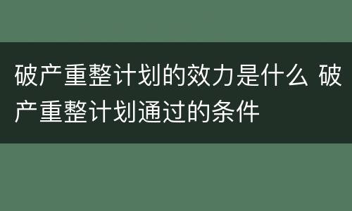 破产重整计划的效力是什么 破产重整计划通过的条件