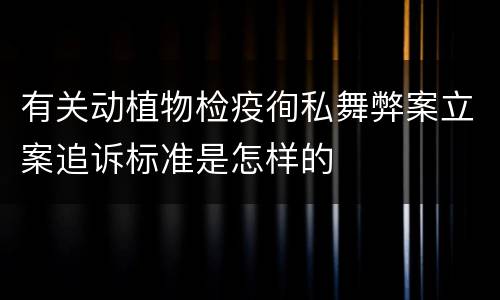 有关动植物检疫徇私舞弊案立案追诉标准是怎样的