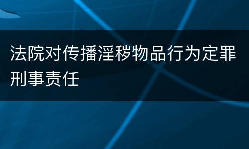 法院对传播淫秽物品行为定罪刑事责任