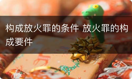 构成放火罪的条件 放火罪的构成要件