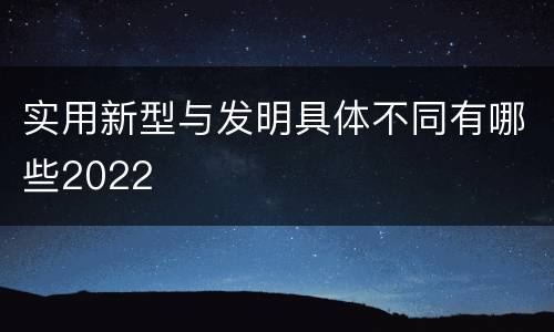 实用新型与发明具体不同有哪些2022