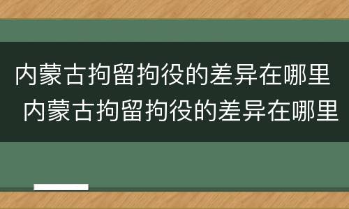 内蒙古拘留拘役的差异在哪里 内蒙古拘留拘役的差异在哪里可以查到