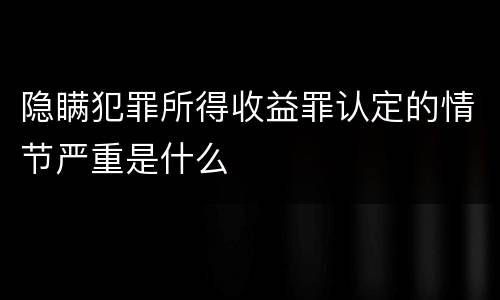 隐瞒犯罪所得收益罪认定的情节严重是什么