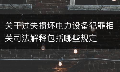 关于过失损坏电力设备犯罪相关司法解释包括哪些规定