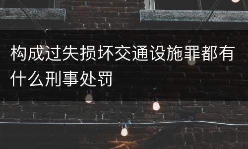 构成过失损坏交通设施罪都有什么刑事处罚