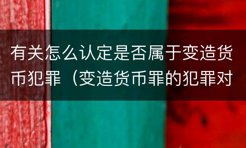 有关怎么认定是否属于变造货币犯罪（变造货币罪的犯罪对象）