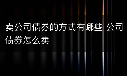卖公司债券的方式有哪些 公司债券怎么卖
