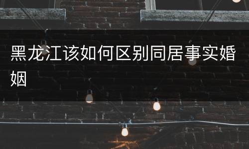 黑龙江该如何区别同居事实婚姻