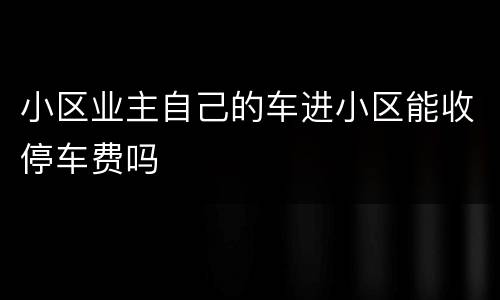 小区业主自己的车进小区能收停车费吗