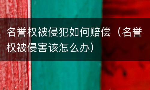 名誉权被侵犯如何赔偿（名誉权被侵害该怎么办）