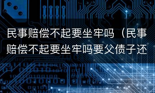 民事赔偿不起要坐牢吗（民事赔偿不起要坐牢吗要父债子还吗）