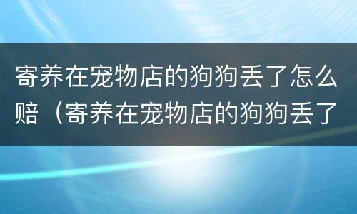 寄养在宠物店的狗狗丢了怎么赔（寄养在宠物店的狗狗丢了怎么赔钱）
