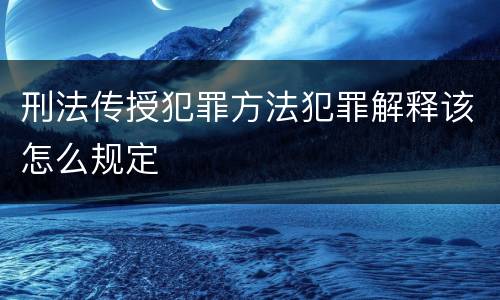 刑法传授犯罪方法犯罪解释该怎么规定
