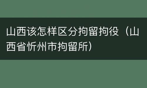 山西该怎样区分拘留拘役（山西省忻州市拘留所）