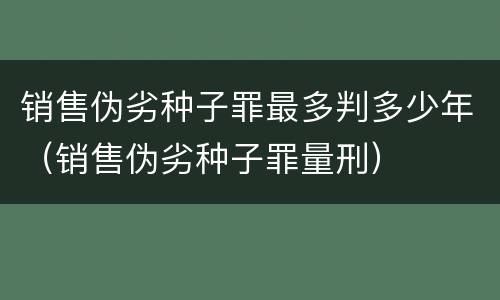 销售伪劣种子罪最多判多少年（销售伪劣种子罪量刑）