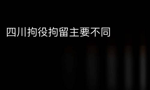 四川拘役拘留主要不同