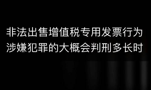 非法出售增值税专用发票行为涉嫌犯罪的大概会判刑多长时间