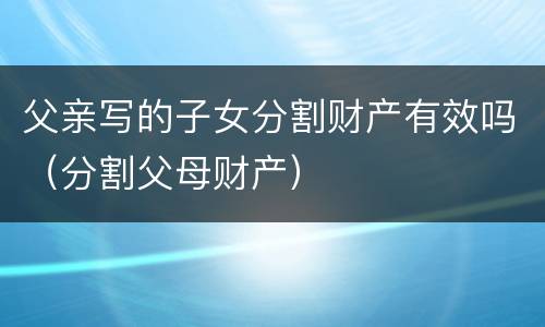 父亲写的子女分割财产有效吗（分割父母财产）