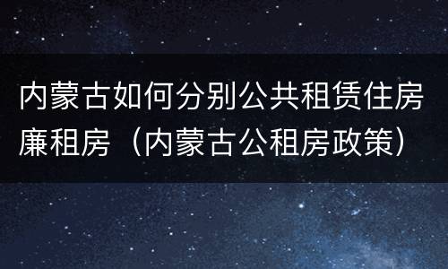 内蒙古如何分别公共租赁住房廉租房（内蒙古公租房政策）