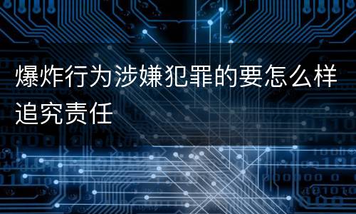 爆炸行为涉嫌犯罪的要怎么样追究责任