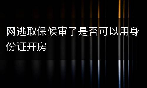 网逃取保候审了是否可以用身份证开房