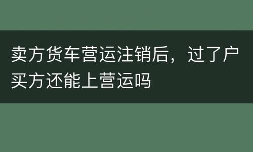 卖方货车营运注销后，过了户买方还能上营运吗