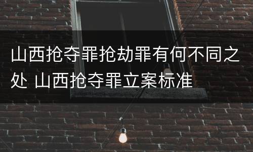 山西抢夺罪抢劫罪有何不同之处 山西抢夺罪立案标准