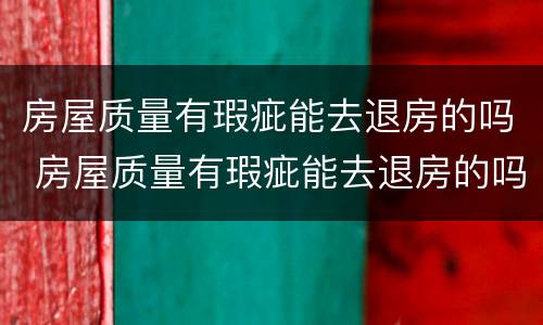 房屋质量有瑕疵能去退房的吗 房屋质量有瑕疵能去退房的吗怎么退