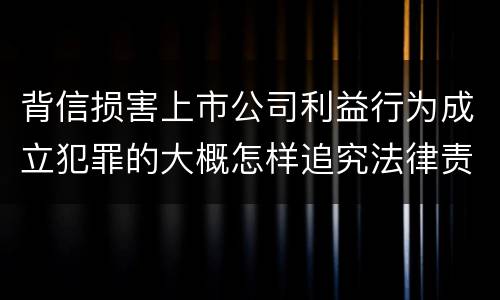 背信损害上市公司利益行为成立犯罪的大概怎样追究法律责任