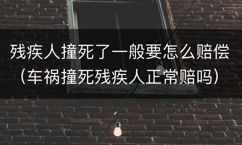 残疾人撞死了一般要怎么赔偿（车祸撞死残疾人正常赔吗）