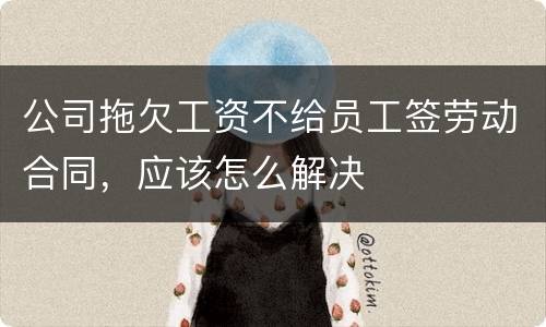公司拖欠工资不给员工签劳动合同，应该怎么解决
