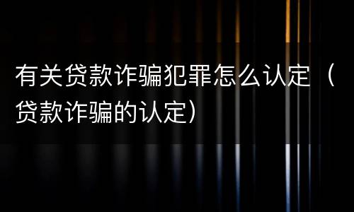 有关贷款诈骗犯罪怎么认定（贷款诈骗的认定）