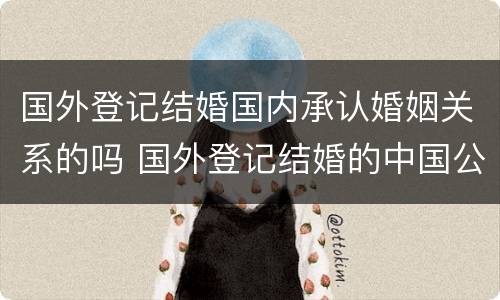 国外登记结婚国内承认婚姻关系的吗 国外登记结婚的中国公民在国内是否被认可