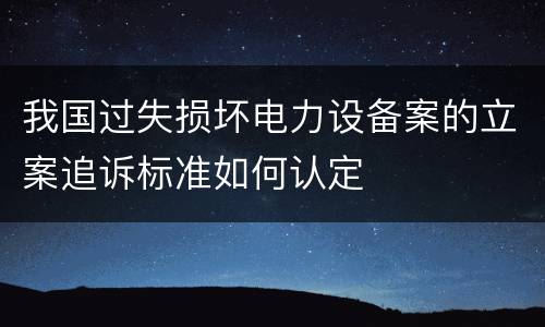 我国过失损坏电力设备案的立案追诉标准如何认定