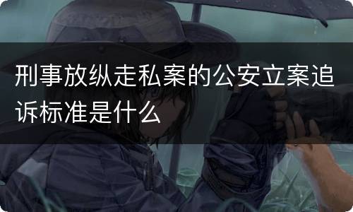 刑事放纵走私案的公安立案追诉标准是什么